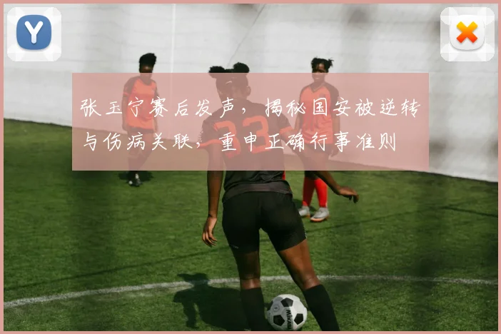 张玉宁赛后发声，揭秘国安被逆转与伤病关联，重申正确行事准则