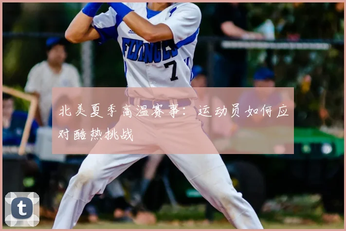 北美夏季高温赛事：运动员如何应对酷热挑战