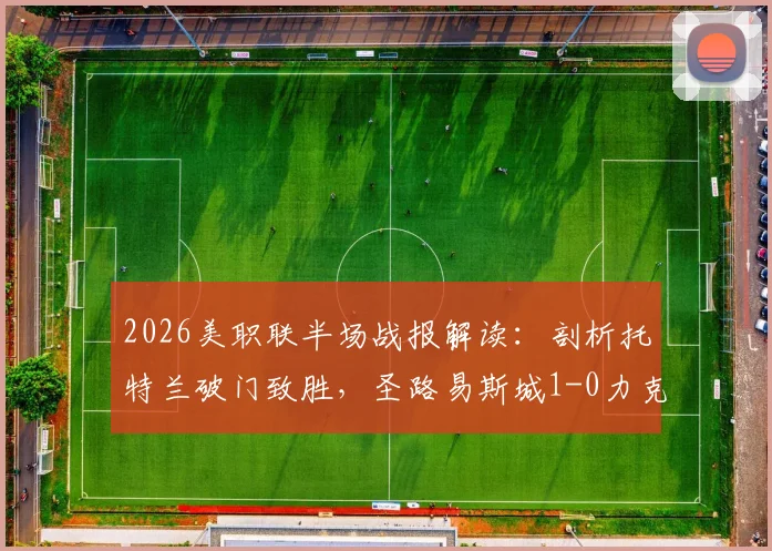 2026美职联半场战报解读：剖析托特兰破门致胜，圣路易斯城1-0力克洛杉矶FC的关键点与比赛走势