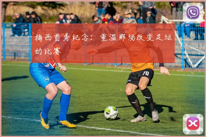 梅西首秀纪念:重温那场改变足坛的比赛