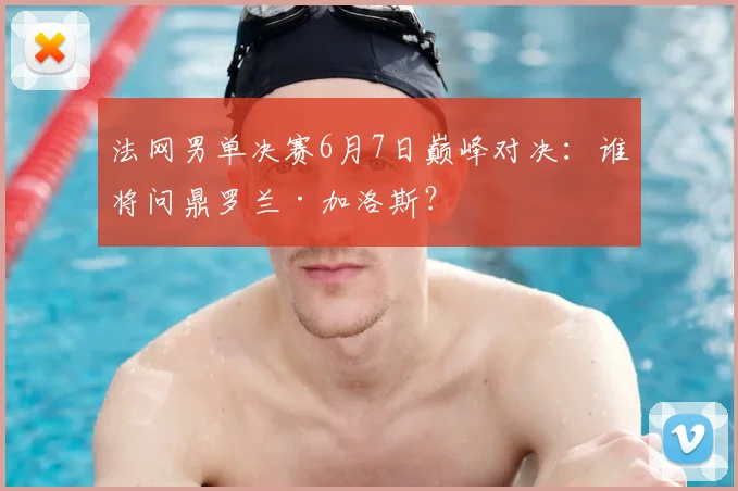 法网男单决赛6月7日巅峰对决：谁将问鼎罗兰·加洛斯？
