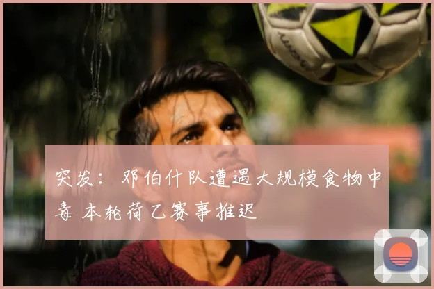 突发:邓伯什队遭遇大规模食物中毒 本轮荷乙赛事推迟