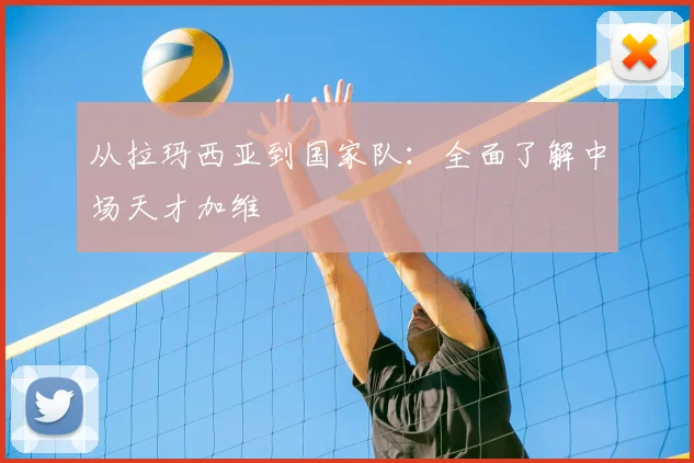从拉玛西亚到国家队:全面了解中场天才加维
