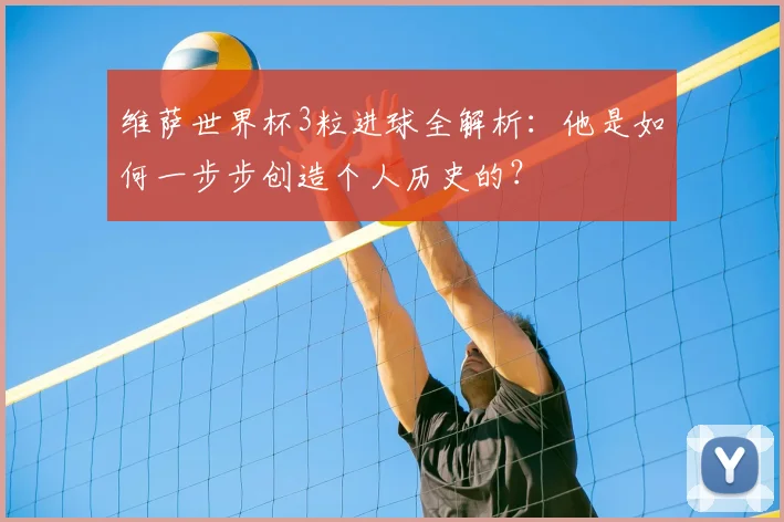 维萨世界杯3粒进球全解析：他是如何一步步创造个人历史的？