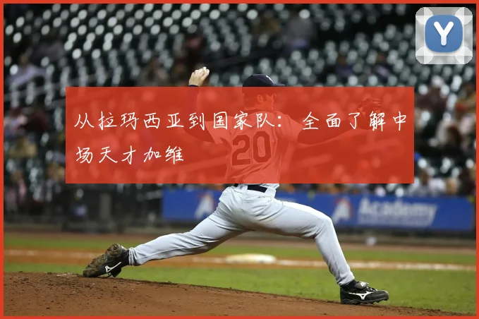 从拉玛西亚到国家队：全面了解中场天才加维