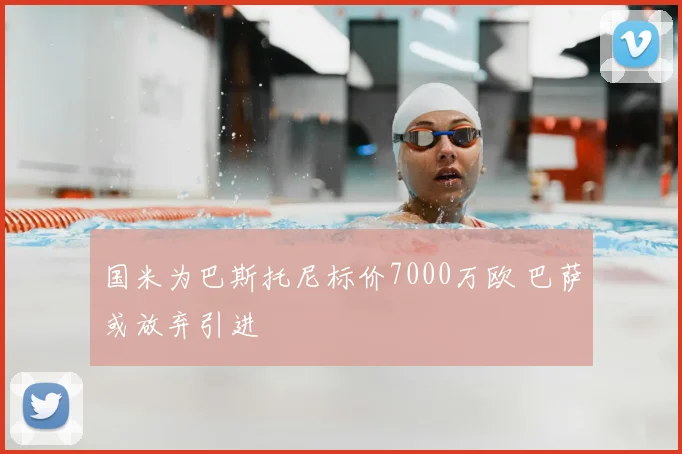国米为巴斯托尼标价7000万欧 巴萨或放弃引进