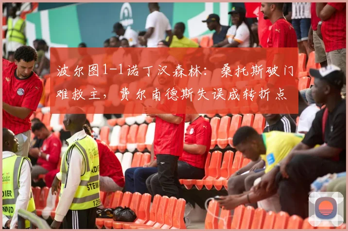 波尔图1-1诺丁汉森林：桑托斯破门难救主，费尔南德斯失误成转折点，战术解析