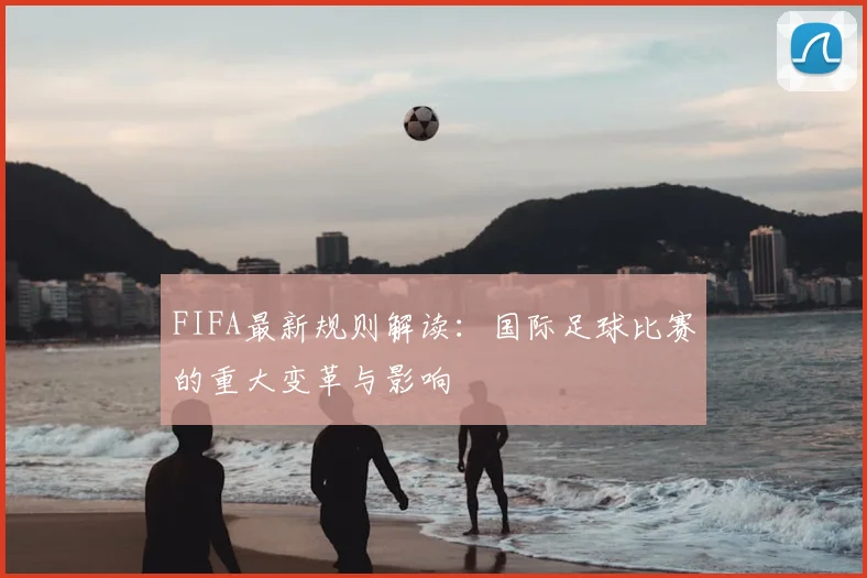FIFA最新规则解读：国际足球比赛的重大变革与影响