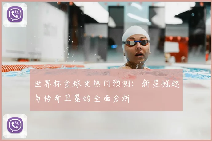 世界杯金球奖热门预测：新星崛起与传奇卫冕的全面分析