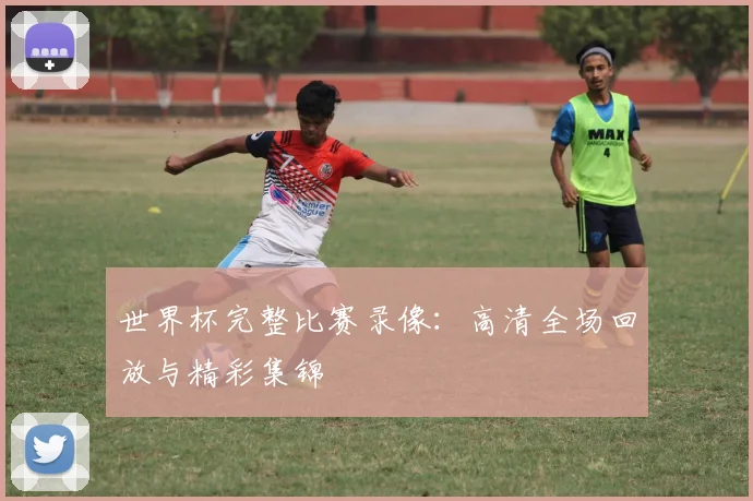 世界杯完整比赛录像：高清全场回放与精彩集锦