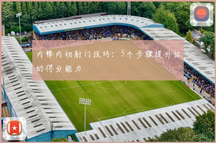 内锋内切射门技巧：5个步骤提升你的得分能力