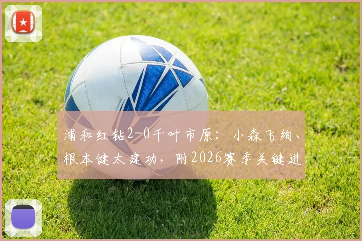 浦和红钻2-0千叶市原：小森飞绚、根本健太建功，附2026赛季关键进球视频与战术解读