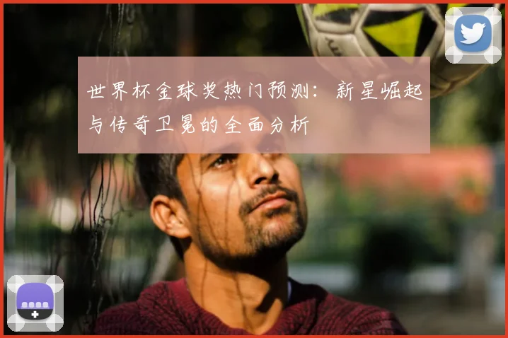 世界杯金球奖热门预测：新星崛起与传奇卫冕的全面分析