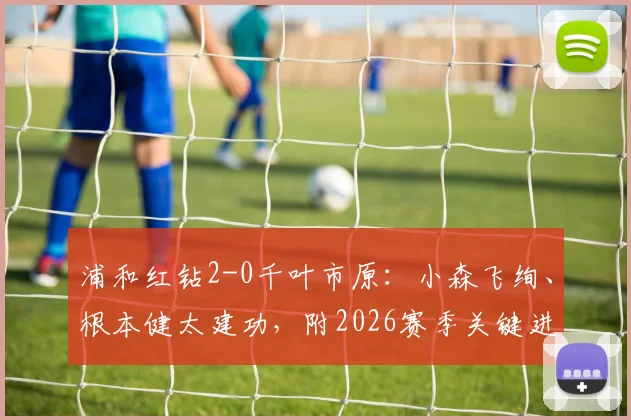 浦和红钻2-0千叶市原:小森飞绚、根本健太建功,附2026赛季关键进球视频与战术解读
