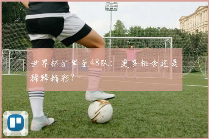 世界杯扩军至48队：更多机会还是稀释精彩？