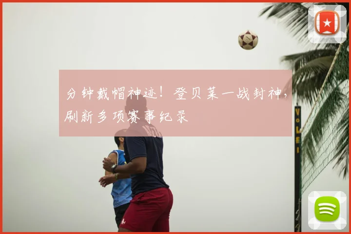 分钟戴帽神迹！登贝莱一战封神，刷新多项赛事纪录