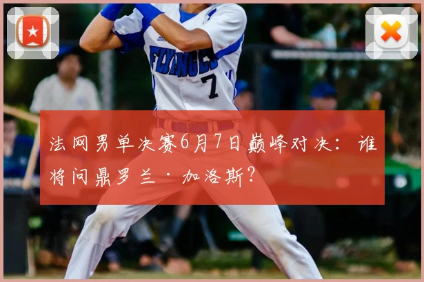 法网男单决赛6月7日巅峰对决：谁将问鼎罗兰·加洛斯？